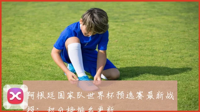 阿根廷国家队世界杯预选赛最新战报：积分榜排名更新