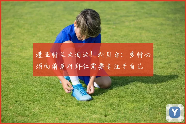 遭亚特兰大淘汰！科贝尔：多特必须向前看对拜仁需要专注于自己