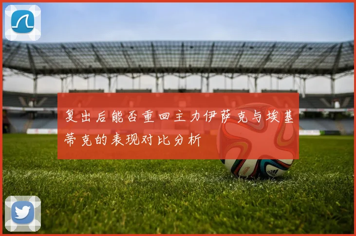 复出后能否重回主力伊萨克与埃基蒂克的表现对比分析