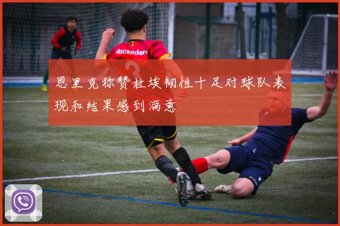 恩里克称赞杜埃韧性十足对球队表现和结果感到满意