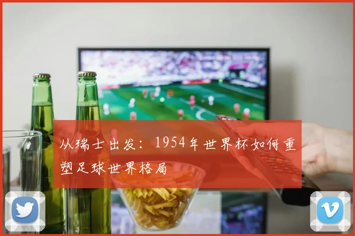 从瑞士出发：1954年世界杯如何重塑足球世界格局