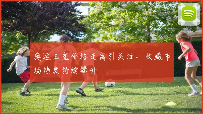 奥运玉玺价格走高引关注，收藏市场热度持续攀升