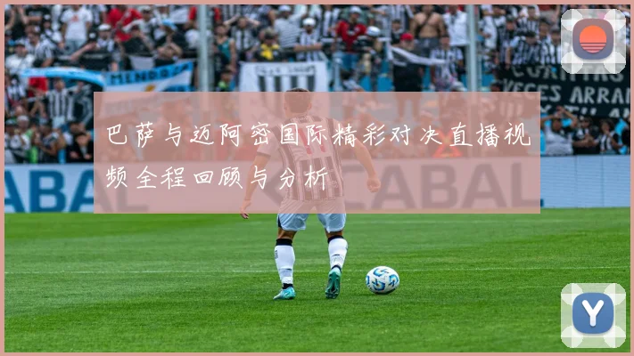 巴萨与迈阿密国际精彩对决直播视频全程回顾与分析