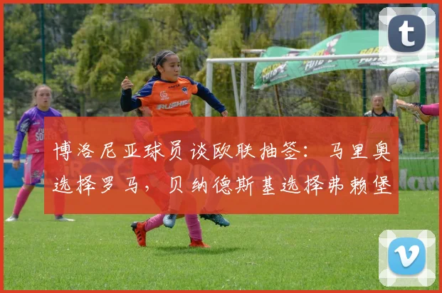 博洛尼亚球员谈欧联抽签：马里奥选择罗马，贝纳德斯基选择弗赖堡