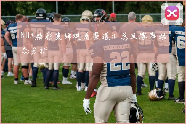 NBA精彩集锦观看渠道汇总及赛事动态分析