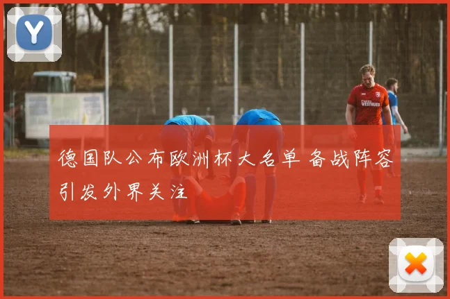 德国队公布欧洲杯大名单 备战阵容引发外界关注